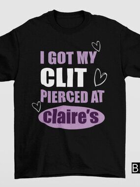 I Got My Cl-t Pierced At Clarie's Shirt, Adult Humor Shirt, Unhinged Shirt  256
